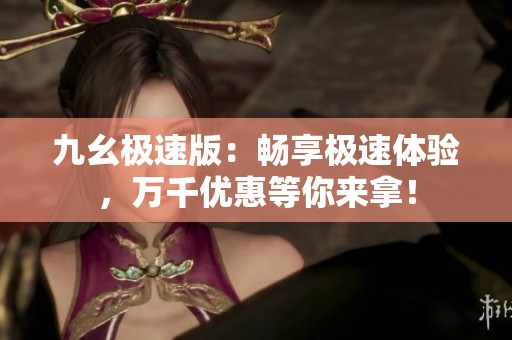 九幺极速版：畅享极速体验，万千优惠等你来拿！