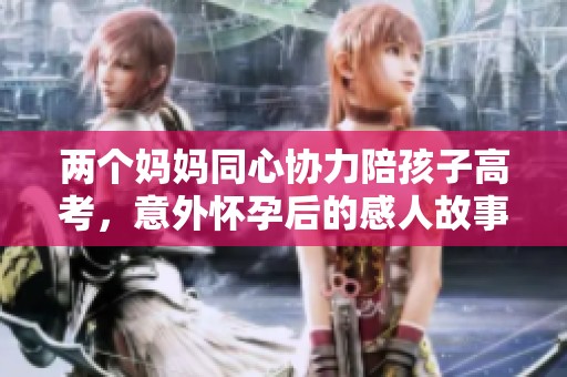 两个妈妈同心协力陪孩子高考，意外怀孕后的感人故事