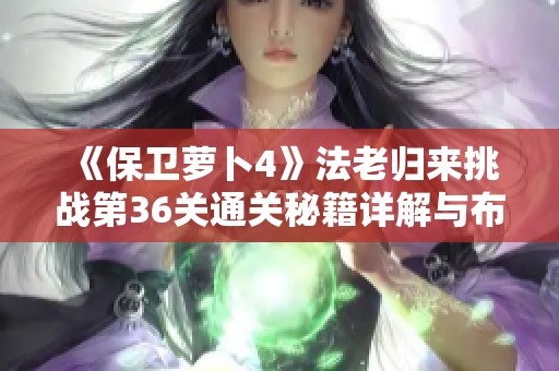 《保卫萝卜4》法老归来挑战第36关通关秘籍详解与布局解析