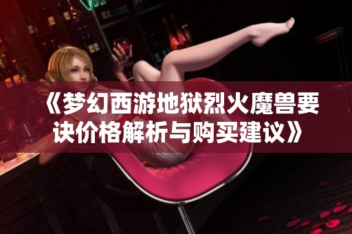 《梦幻西游地狱烈火魔兽要诀价格解析与购买建议》