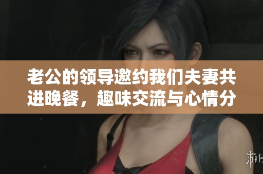 老公的领导邀约我们夫妻共进晚餐，趣味交流与心情分享