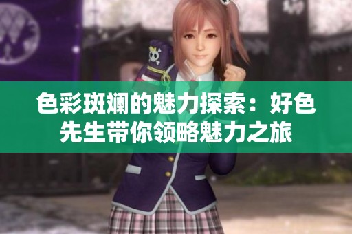 色彩斑斓的魅力探索：好色先生带你领略魅力之旅