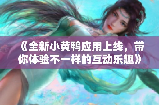 《全新小黄鸭应用上线，带你体验不一样的互动乐趣》