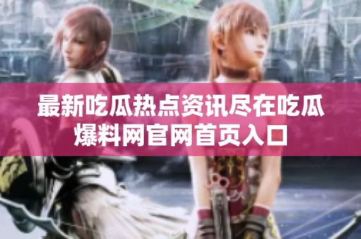 最新吃瓜热点资讯尽在吃瓜爆料网官网首页入口