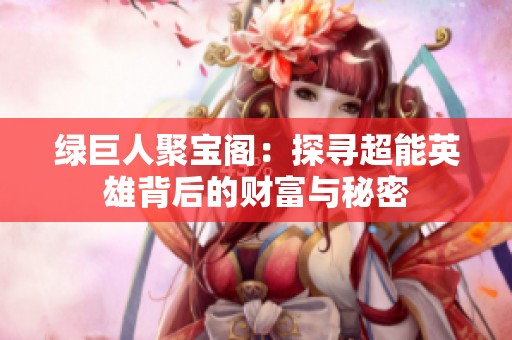 绿巨人聚宝阁：探寻超能英雄背后的财富与秘密
