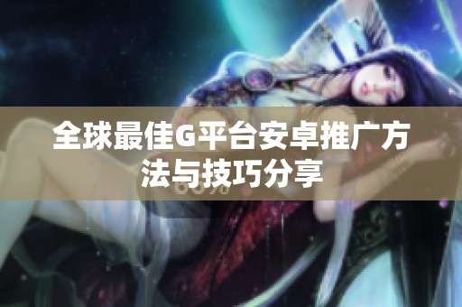 全球最佳G平台安卓推广方法与技巧分享