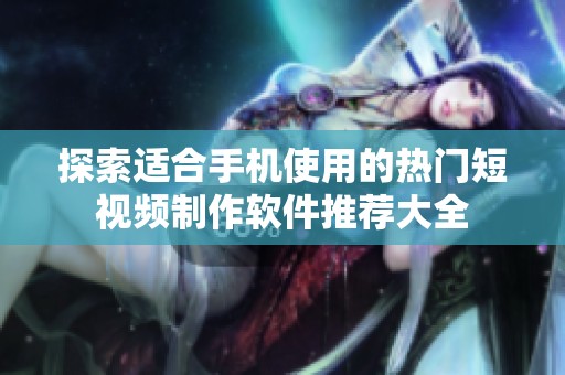 探索适合手机使用的热门短视频制作软件推荐大全