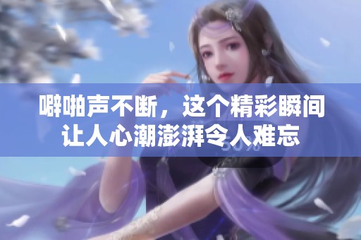 噼啪声不断，这个精彩瞬间让人心潮澎湃令人难忘