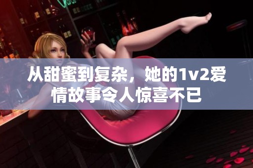 从甜蜜到复杂，她的1v2爱情故事令人惊喜不已