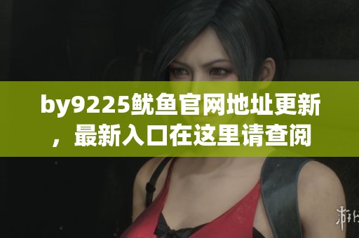by9225鱿鱼官网地址更新，最新入口在这里请查阅