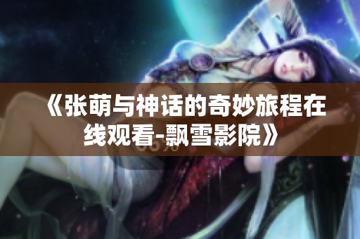 《张萌与神话的奇妙旅程在线观看-飘雪影院》