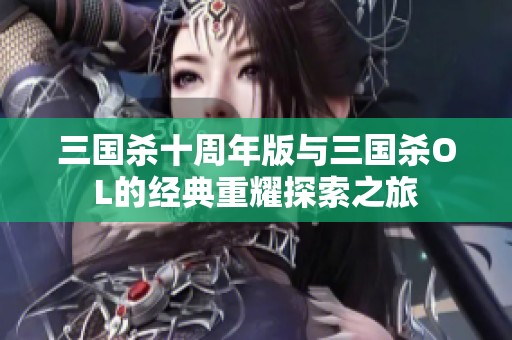三国杀十周年版与三国杀OL的经典重耀探索之旅