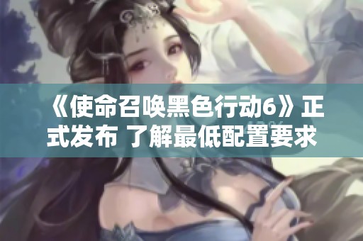 《使命召唤黑色行动6》正式发布 了解最低配置要求和新特性