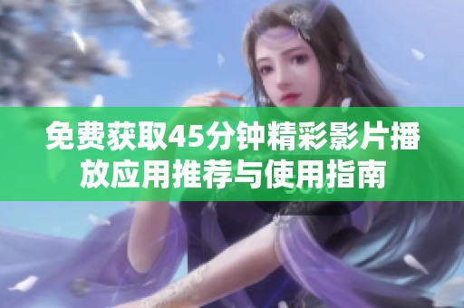 免费获取45分钟精彩影片播放应用推荐与使用指南