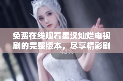 免费在线观看星汉灿烂电视剧的完整版本，尽享精彩剧情与角色