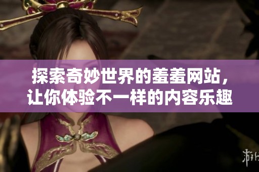 探索奇妙世界的羞羞网站，让你体验不一样的内容乐趣