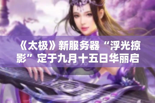 《太极》新服务器“浮光掠影”定于九月十五日华丽启动