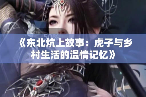 《东北炕上故事：虎子与乡村生活的温情记忆》