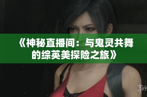 《神秘直播间：与鬼灵共舞的综英美探险之旅》