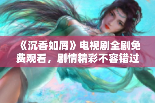 《沉香如屑》电视剧全剧免费观看，剧情精彩不容错过