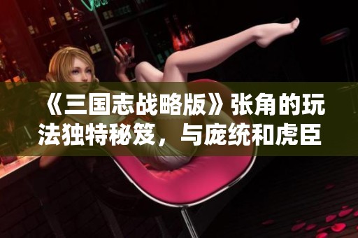《三国志战略版》张角的玩法独特秘笈，与庞统和虎臣的协同策略探讨