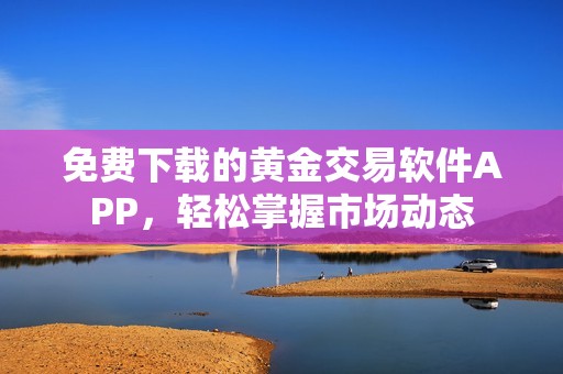 免费下载的黄金交易软件APP，轻松掌握市场动态