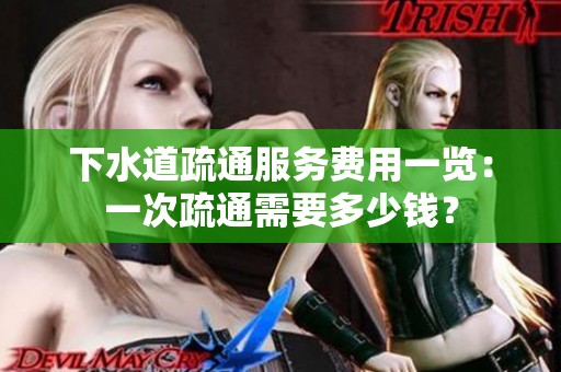 下水道疏通服务费用一览：一次疏通需要多少钱？