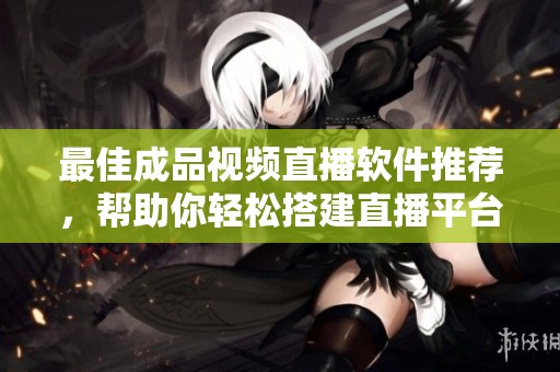 最佳成品视频直播软件推荐，帮助你轻松搭建直播平台