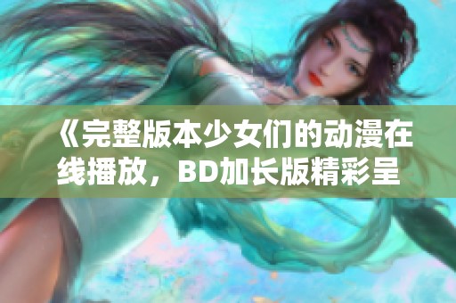 《完整版本少女们的动漫在线播放，BD加长版精彩呈现》