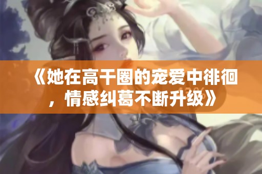 《她在高干圈的宠爱中徘徊，情感纠葛不断升级》