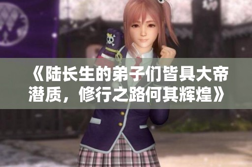 《陆长生的弟子们皆具大帝潜质，修行之路何其辉煌》