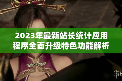 2023年最新站长统计应用程序全面升级特色功能解析