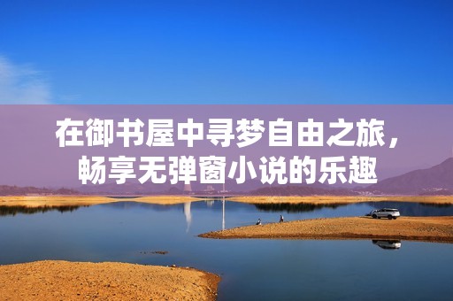 在御书屋中寻梦自由之旅，畅享无弹窗小说的乐趣