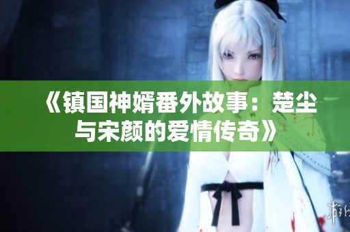 《镇国神婿番外故事：楚尘与宋颜的爱情传奇》