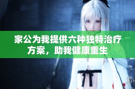 家公为我提供六种独特治疗方案，助我健康重生