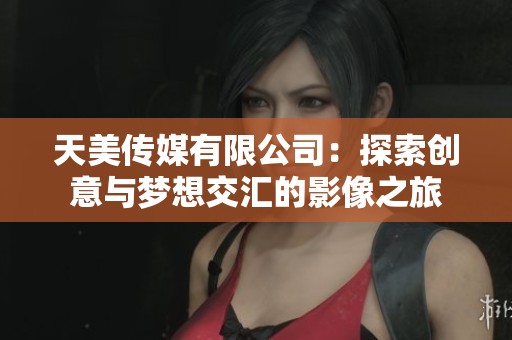 天美传媒有限公司：探索创意与梦想交汇的影像之旅
