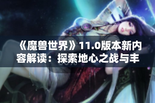 《魔兽世界》11.0版本新内容解读：探索地心之战与丰裕地下堡的魅力秘境