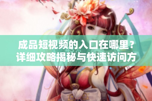 成品短视频的入口在哪里？详细攻略揭秘与快速访问方法