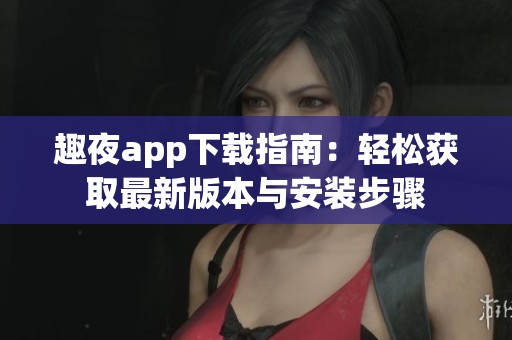 趣夜app下载指南：轻松获取最新版本与安装步骤