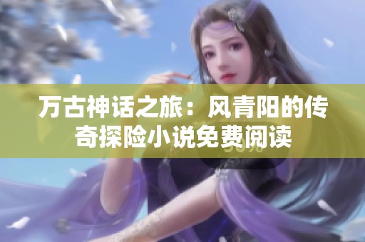 万古神话之旅：风青阳的传奇探险小说免费阅读
