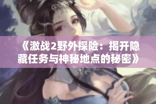 《激战2野外探险：揭开隐藏任务与神秘地点的秘密》