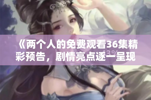 《两个人的免费观看36集精彩预告，剧情亮点逐一呈现》