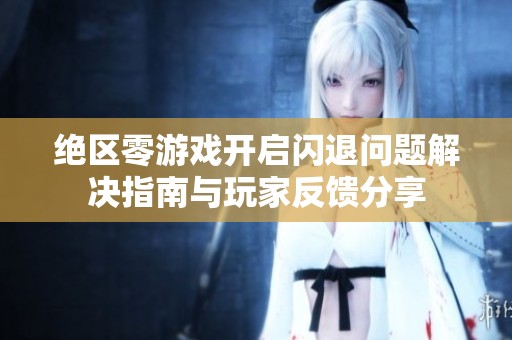 绝区零游戏开启闪退问题解决指南与玩家反馈分享