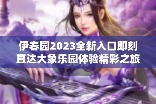 伊春园2023全新入口即刻直达大象乐园体验精彩之旅