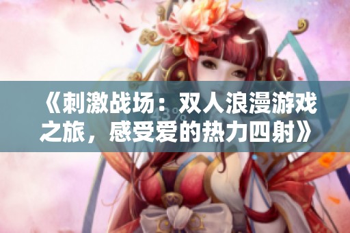 《刺激战场：双人浪漫游戏之旅，感受爱的热力四射》