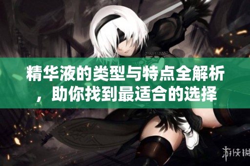 精华液的类型与特点全解析，助你找到最适合的选择