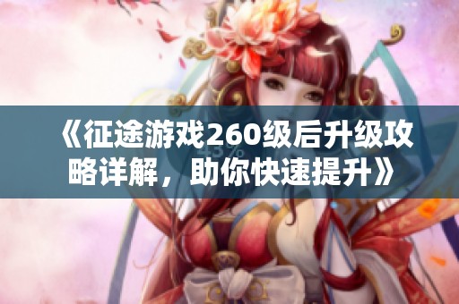 《征途游戏260级后升级攻略详解，助你快速提升》