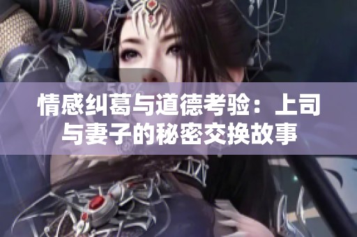 情感纠葛与道德考验：上司与妻子的秘密交换故事