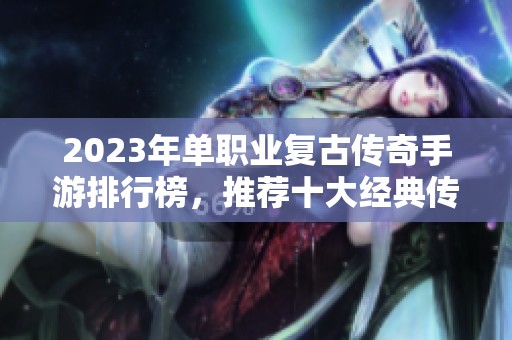2023年单职业复古传奇手游排行榜，推荐十大经典传奇游戏给你