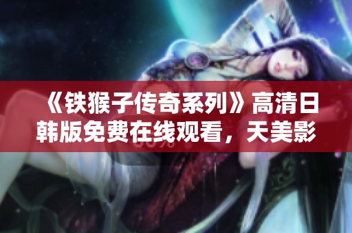 《铁猴子传奇系列》高清日韩版免费在线观看，天美影视为您呈现精彩剧情